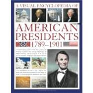 A Visual Encyclopedia of American Presidents 1789-1901 A Chronological Guide to More than a Century of American Presidents from George Washington to William McKinley, with an Analysis of the Role of Each President, Statesman and Private Individual
