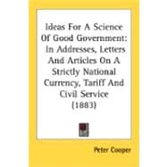 Ideas for a Science of Good Government : In Addresses, Letters and Articles on A Strictly National Currency, Tariff and Civil Service (1883)