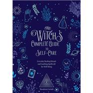 The Witch's Complete Guide to Self-Care Everyday Healing Rituals and Soothing Spellcraft for Well-Being