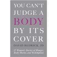 You Can't Judge a Body by Its Cover 17 Women's Stories of Hunger, Body Shame, and Redemption