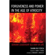 Forgiveness and Power in the Age of Atrocity Servant Leadership as a Way of Life