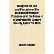 Eulogy on the Life and Character of the Late Daniel Webster: Pronounced at the Request of the Pottsville Literary Society, April 27th, 1853