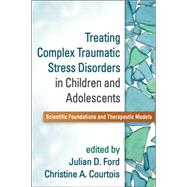 Treating Complex Traumatic Stress Disorders in Children and Adolescents Scientific Foundations and Therapeutic Models