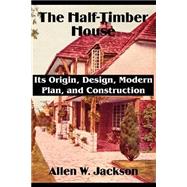 The Half-Timber House: Its Origin, Design, Modern Plan, and Construction