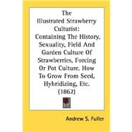 The Illustrated Strawberry Culturist: Containing the History, Sexuality, Field and Garden Culture of Strawberries, Forcing or Pot Culture, How to Grow from Seed, Hybridizing, Etc.; Results