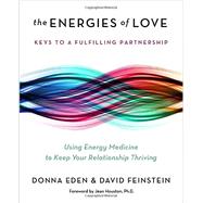 The Energies of Love Using Energy Medicine to Keep Your Relationship Thriving