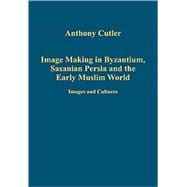 Image Making in Byzantium, Sasanian Persia and the Early Muslim World: Images and Cultures