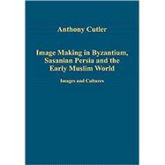 Image Making in Byzantium, Sasanian Persia and the Early Muslim World: Images and Cultures