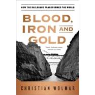 Blood, Iron, and Gold How the Railroads Transformed the World