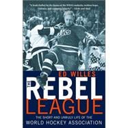 The Rebel League The Short and Unruly Life of the World Hockey Association