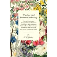 Window and Indoor Gardening - The Cultivation and Propagation of Foliage and Flowering Plants in Rooms, Window Boxes, Balconies and Verandahs; also on Roofs, and on the Walls of the House