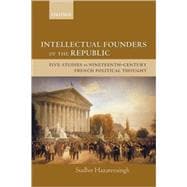 Intellectual Founders of the Republic Five Studies in Nineteenth-Century French Republican Political Thought
