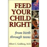 Feed Your Child Right from Birth Through Teens: A Pediatrician's Notes on Nutrition, Easy-To-Prepare Recipes, and Healthy Snacks