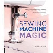 Sewing Machine Magic Make the Most of Your Machine--Demystify Presser Feet and Other Accessories * Tips and Tricks for Smooth Sewing * 10 Easy, Creative Projects