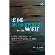 Using Anthropology in the World: A Guide to Becoming an Anthropologist Practitioner