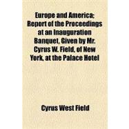 Europe and America: Report of the Proceedings at an Inauguration Banquet, Given by Mr. Cyrus W. Field, of New York, at the Palace Hotel, Buckingham Gate, on Friday, the 1