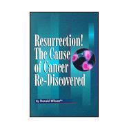 Resurrection! the Cause of Cancer Re-Discovered: Or What the Literature Says About the Cause, Prevention and Treatment of Cancer