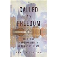 Called to Freedom Retrieving Christian Liberty in an Age of License