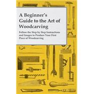 A Beginner's Guide to the Art of Woodcarving - Follow the Step by Step Instructions and Images to Produce Your First Piece of Woodcarving