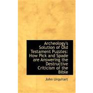 Archeology's Solution of Old Testament Puzzles: How Pick and Spade Are Answering the Destructive Criticism of the Bible