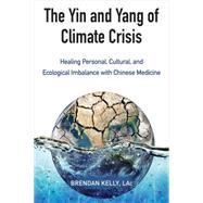 The Yin and Yang of Climate Crisis Healing Personal, Cultural, and Ecological Imbalance with Chinese Medicine