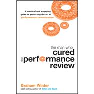 The Man Who Cured the Performance Review A practical and engaging guide to perfecting the art of performance conversation