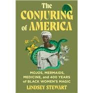 The Conjuring of America Mojos, Mermaids, Medicine, and 400 Years of Black Women's Magic