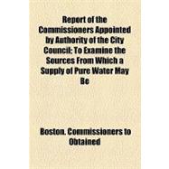 Report of the Commissioners Appointed by Authority of the City Council: To Examine the Sources from Which a Supply of Pure Water May Be Obtained for the City of Boston
