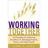 Working Together: 12 Principles For Achieving Excellence In Managing Projects, Teams, And Organizations