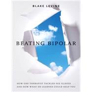 Beating Bipolar How One Therapist Tackled His Illness . . . and How What He Learned Could Help You!