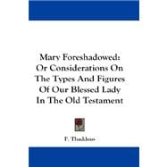 Mary Foreshadowed : Or Considerations on the Types and Figures of Our Blessed Lady in the Old Testament