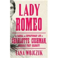 Lady Romeo The Radical and Revolutionary Life of Charlotte Cushman, America's First Celebrity