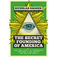 The Secret Founding of America The Real Story of Freemasons, Puritans, and the Battle for the New World