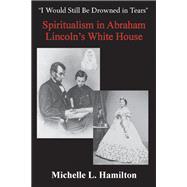 “I Would Still Be Drowned in Tears”: Spiritualism in Abraham Lincoln's White House