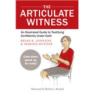 The Articulate Witness An Illustrated Guide to Testifying Confidently Under Oath