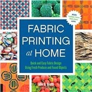 Fabric Printing at Home Quick and Easy Fabric Design Using Fresh Produce and Found Objects - Includes Print Blocks, Textures, Stencils, Resists, and More