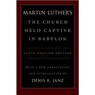 Luther's The Church Held Captive in Babylon Latin-English Edition, with a New Translation and Introduction