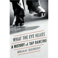 What the Eye Hears A History of Tap Dancing