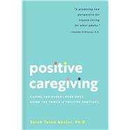 Positive Caregiving Caring for Older Loved Ones Using the Power of Positive Emotions