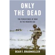 Only the Dead The Persistence of War in the Modern Age