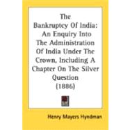 Bankruptcy of Indi : An Enquiry into the Administration of India under the Crown, Including A Chapter on the Silver Question (1886)