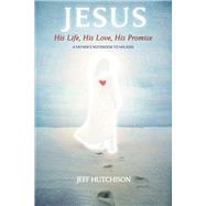 Jesus: His Life, His Love, His Promise A Father's notebook to his kids