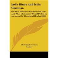 India Hindu and India Christian : Or What Hinduism Has Done for India and What Christianity Would Do for It; an Appeal to Thoughtful Hindus (1900)