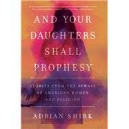 And Your Daughters Shall Prophesy Stories From the Byways of American Women and Religion