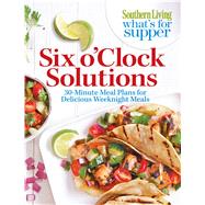 Southern Living What's For Supper: Six o'Clock Solutions 30-Minute Meal Plans for Delicious Weeknight Meals