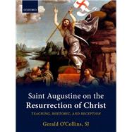 Saint Augustine on the Resurrection of Christ Teaching, Rhetoric, and Reception
