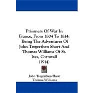 Prisoners of War in France, from 1804 To 1814 : Being the Adventures of John Tregerthen Short and Thomas Williams of St. Ives, Cornwall (1914)