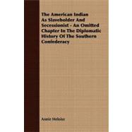 The American Indian As Slaveholder and Secessionist: An Omitted Chapter in the Diplomatic History of the Southern Confederacy