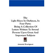 Light Risen in Darkness, in Four Parts : Being A Collection of Letters Written to Several Persons upon Great and Important Subjects