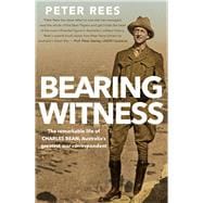 Bearing Witness The Remarkable Life of Charles Bean, Australia's Greatest War Correspondent